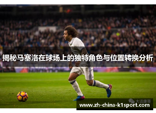 揭秘马塞洛在球场上的独特角色与位置转换分析