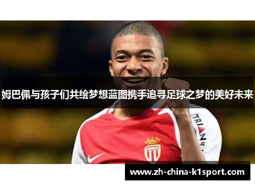 姆巴佩与孩子们共绘梦想蓝图携手追寻足球之梦的美好未来