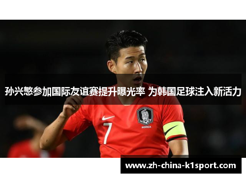 孙兴慜参加国际友谊赛提升曝光率 为韩国足球注入新活力