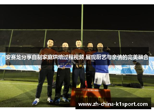 安赛龙分享自制家庭烘焙过程视频 展现厨艺与亲情的完美融合