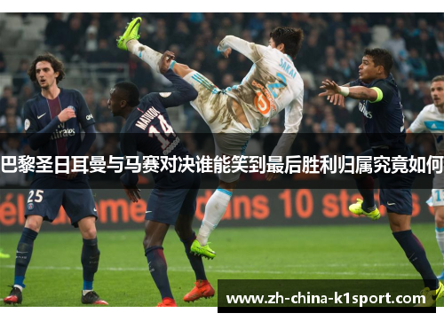 巴黎圣日耳曼与马赛对决谁能笑到最后胜利归属究竟如何