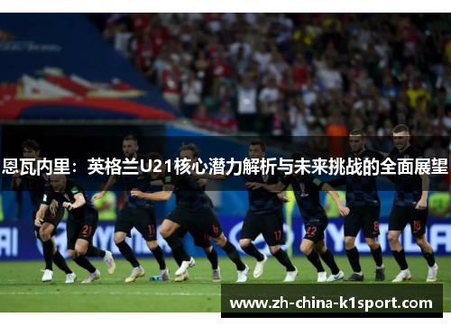 恩瓦内里：英格兰U21核心潜力解析与未来挑战的全面展望