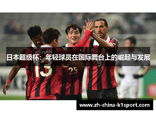 日本超级杯：年轻球员在国际舞台上的崛起与发展