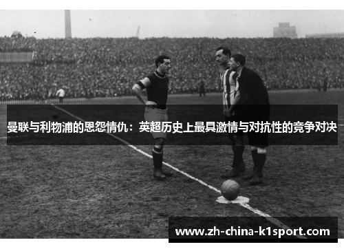 曼联与利物浦的恩怨情仇：英超历史上最具激情与对抗性的竞争对决