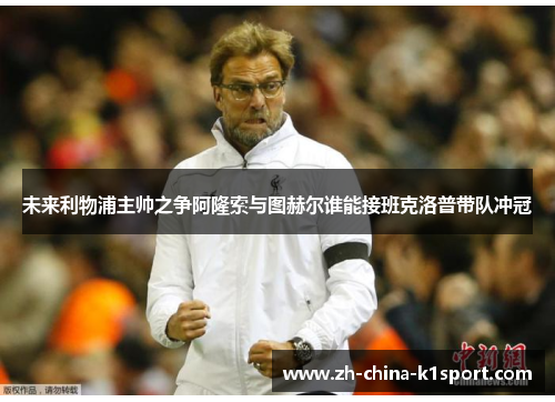 未来利物浦主帅之争阿隆索与图赫尔谁能接班克洛普带队冲冠