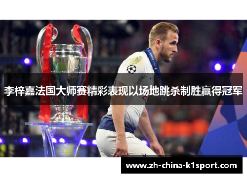 李梓嘉法国大师赛精彩表现以场地跳杀制胜赢得冠军