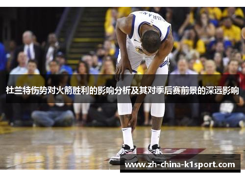 杜兰特伤势对火箭胜利的影响分析及其对季后赛前景的深远影响