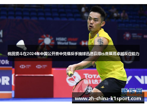 桃田贤斗在2024年中国公开赛中凭借反手抽球迅速赢得比赛展现卓越反应能力