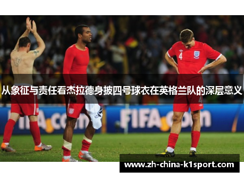 从象征与责任看杰拉德身披四号球衣在英格兰队的深层意义