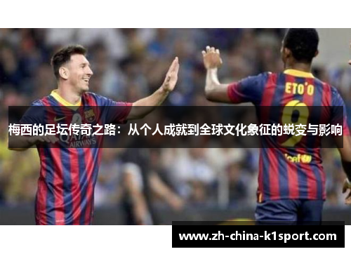 梅西的足坛传奇之路：从个人成就到全球文化象征的蜕变与影响