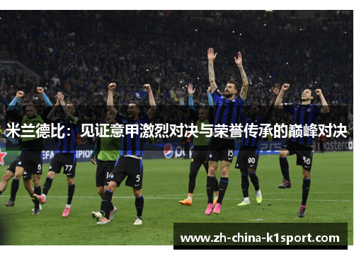 米兰德比:见证意甲激烈对决与荣誉传承的巅峰对决 米兰德比:见证意甲激烈对决与荣誉传承的巅峰对决