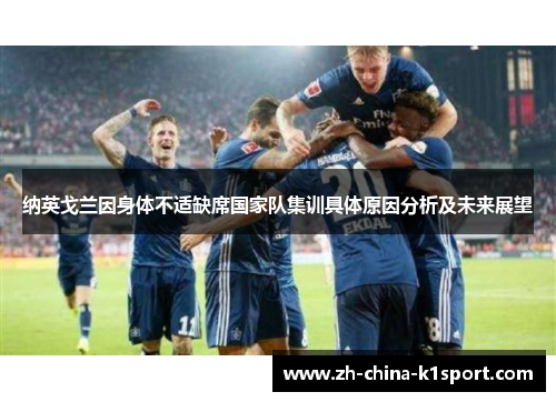 纳英戈兰因身体不适缺席国家队集训具体原因分析及未来展望 纳英戈兰因身体不适缺席国家队集训具体原因分析及未来展望