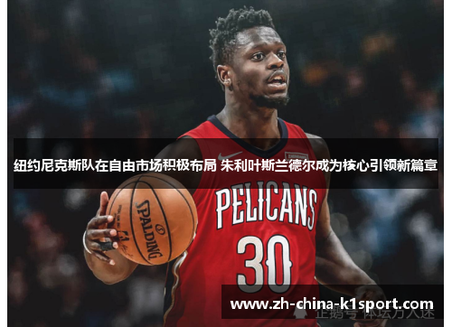 纽约尼克斯队在自由市场积极布局 朱利叶斯兰德尔成为核心引领新篇章 纽约尼克斯队在自由市场积极布局 朱利叶斯兰德尔成为核心引领新篇章