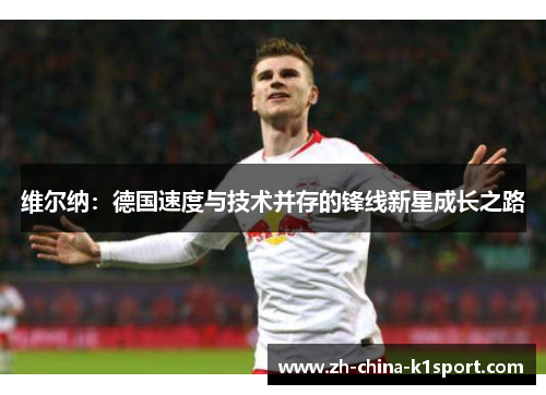 维尔纳:德国速度与技术并存的锋线新星成长之路 维尔纳:德国速度与技术并存的锋线新星成长之路