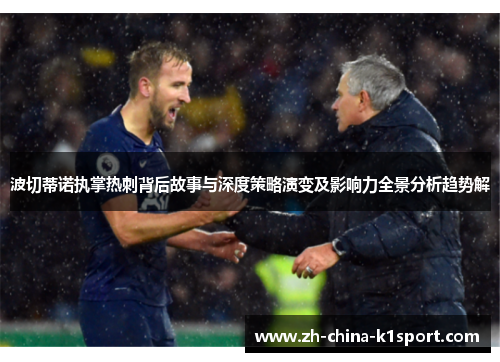 波切蒂诺执掌热刺背后故事与深度策略演变及影响力全景分析趋势解 波切蒂诺执掌热刺背后故事与深度策略演变及影响力全景分析趋势解