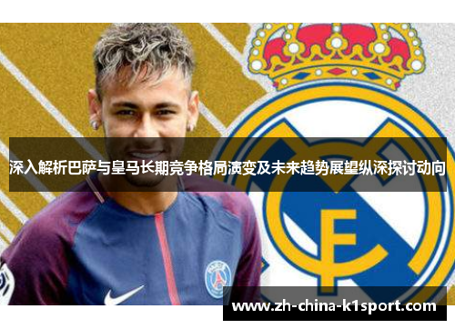 深入解析巴萨与皇马长期竞争格局演变及未来趋势展望纵深探讨动向 深入解析巴萨与皇马长期竞争格局演变及未来趋势展望纵深探讨动向