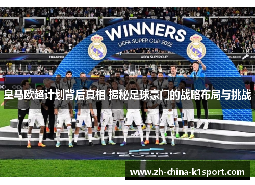 皇马欧超计划背后真相 揭秘足球豪门的战略布局与挑战 皇马欧超计划背后真相 揭秘足球豪门的战略布局与挑战