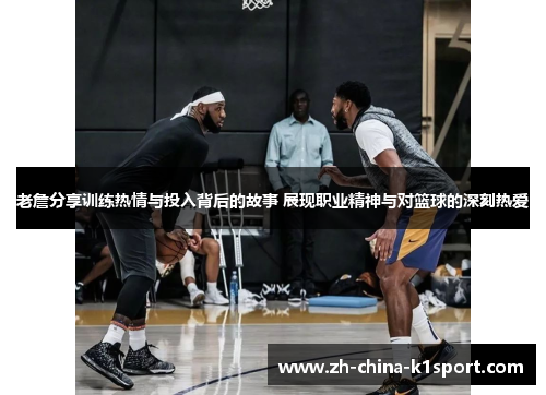 老詹分享训练热情与投入背后的故事 展现职业精神与对篮球的深刻热爱 老詹分享训练热情与投入背后的故事 展现职业精神与对篮球的深刻热爱
