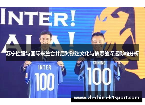 苏宁控股与国际米兰合并后对球迷文化与情感的深远影响分析 苏宁控股与国际米兰合并后对球迷文化与情感的深远影响分析