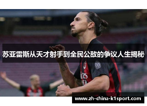 苏亚雷斯从天才射手到全民公敌的争议人生揭秘