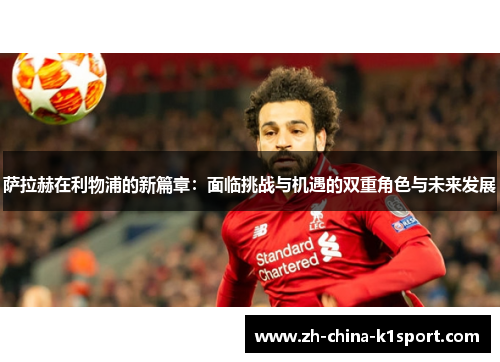 萨拉赫在利物浦的新篇章：面临挑战与机遇的双重角色与未来发展
