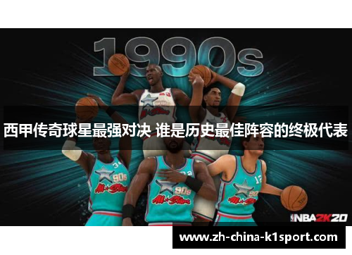 西甲传奇球星最强对决 谁是历史最佳阵容的终极代表