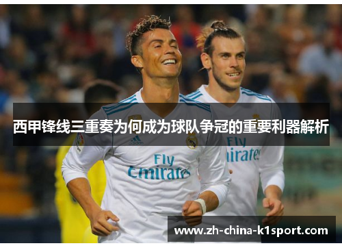 西甲锋线三重奏为何成为球队争冠的重要利器解析