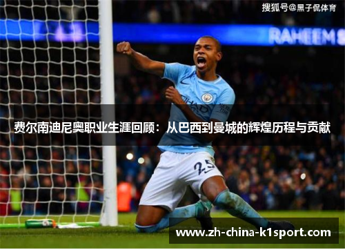 费尔南迪尼奥职业生涯回顾:从巴西到曼城的辉煌历程与贡献 费尔南迪尼奥职业生涯回顾:从巴西到曼城的辉煌历程与贡献