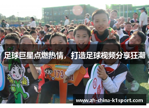 足球巨星点燃热情,打造足球视频分享狂潮 足球巨星点燃热情,打造足球视频分享狂潮
