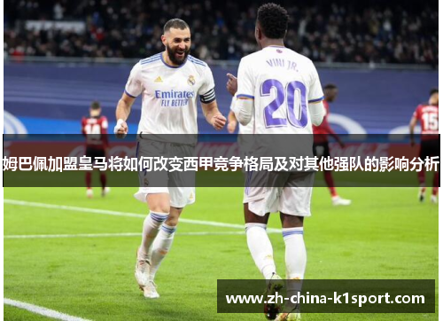 姆巴佩加盟皇马将如何改变西甲竞争格局及对其他强队的影响分析
