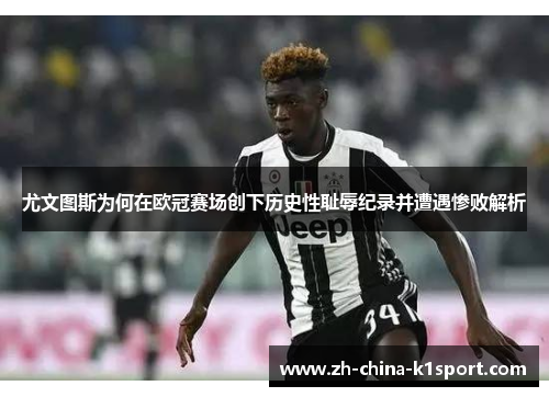 尤文图斯为何在欧冠赛场创下历史性耻辱纪录并遭遇惨败解析