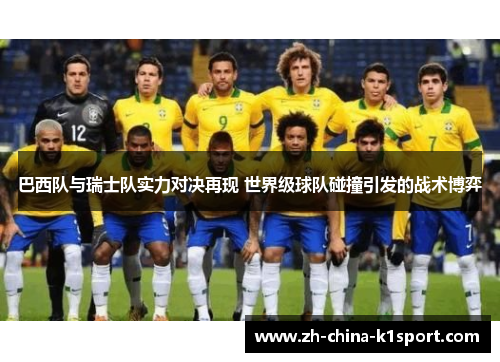 巴西队与瑞士队实力对决再现 世界级球队碰撞引发的战术博弈