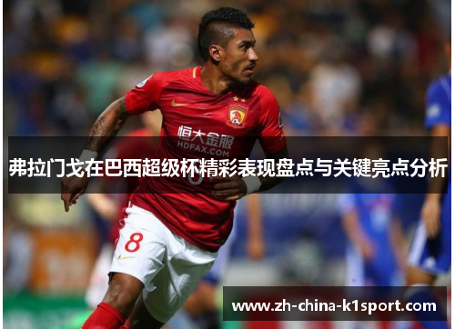 弗拉门戈在巴西超级杯精彩表现盘点与关键亮点分析