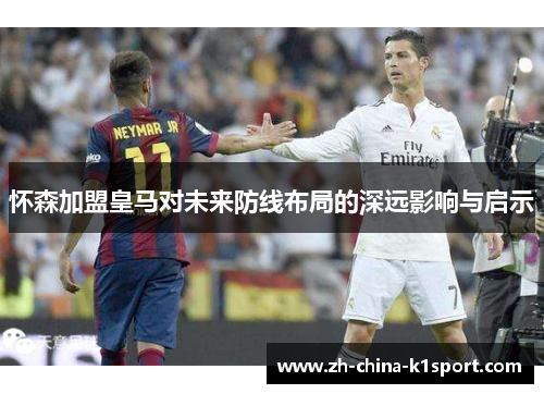 怀森加盟皇马对未来防线布局的深远影响与启示