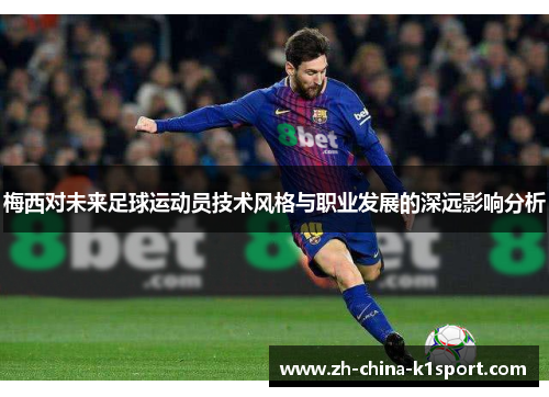 梅西对未来足球运动员技术风格与职业发展的深远影响分析 梅西对未来足球运动员技术风格与职业发展的深远影响分析