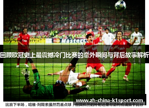 回顾欧冠史上最震撼冷门比赛的意外瞬间与背后故事解析