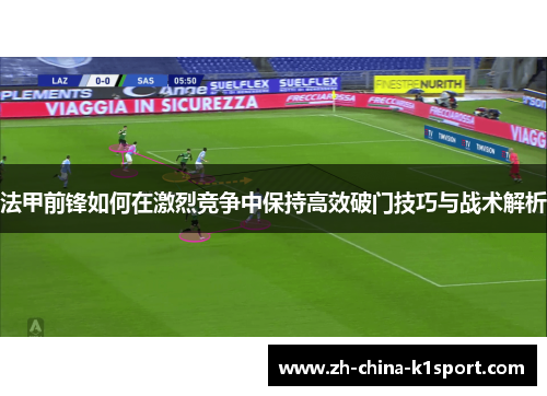 法甲前锋如何在激烈竞争中保持高效破门技巧与战术解析