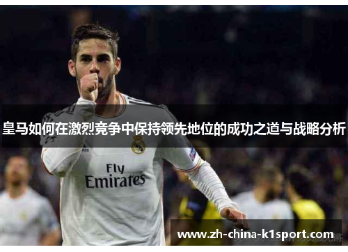 皇马如何在激烈竞争中保持领先地位的成功之道与战略分析