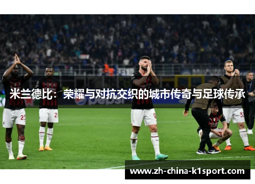 米兰德比:荣耀与对抗交织的城市传奇与足球传承 米兰德比:荣耀与对抗交织的城市传奇与足球传承