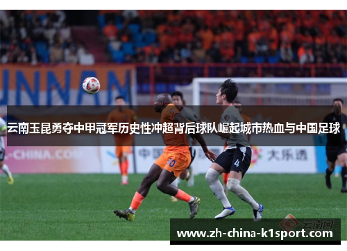 云南玉昆勇夺中甲冠军历史性冲超背后球队崛起城市热血与中国足球