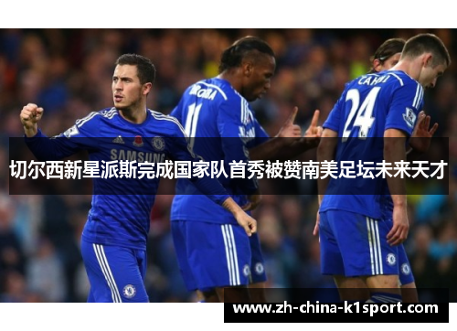 切尔西新星派斯完成国家队首秀被赞南美足坛未来天才 切尔西新星派斯完成国家队首秀被赞南美足坛未来天才