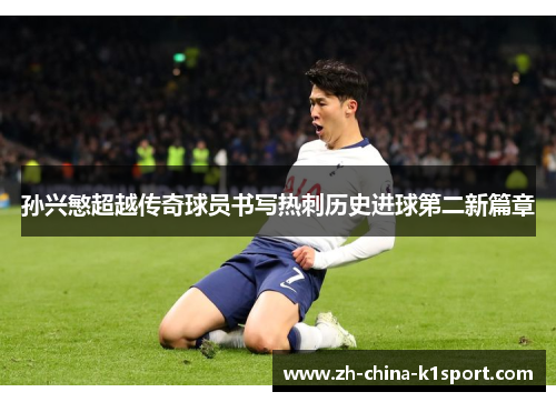 孙兴慜超越传奇球员书写热刺历史进球第二新篇章 孙兴慜超越传奇球员书写热刺历史进球第二新篇章