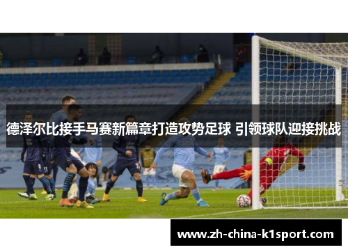 德泽尔比接手马赛新篇章打造攻势足球 引领球队迎接挑战 德泽尔比接手马赛新篇章打造攻势足球 引领球队迎接挑战