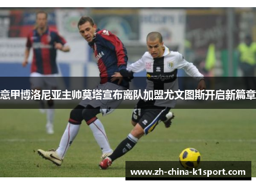 意甲博洛尼亚主帅莫塔宣布离队加盟尤文图斯开启新篇章 意甲博洛尼亚主帅莫塔宣布离队加盟尤文图斯开启新篇章