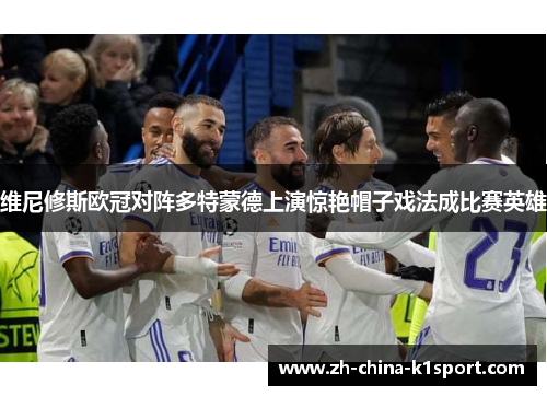 维尼修斯欧冠对阵多特蒙德上演惊艳帽子戏法成比赛英雄