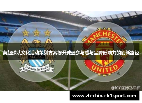 英超球队文化活动策划方案提升球迷参与感与品牌影响力的创新路径