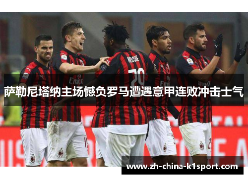 萨勒尼塔纳主场憾负罗马遭遇意甲连败冲击士气