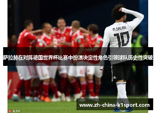 萨拉赫在对阵德国世界杯比赛中扮演决定性角色引领球队历史性突破