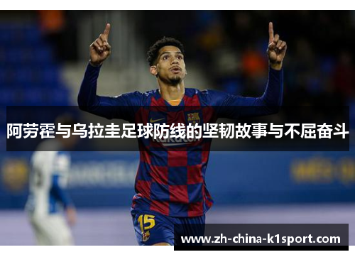 阿劳霍与乌拉圭足球防线的坚韧故事与不屈奋斗
