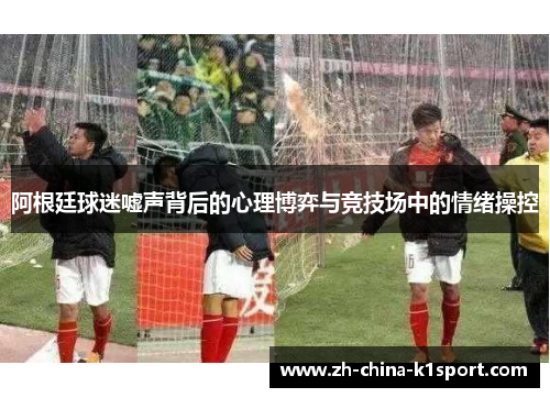 阿根廷球迷嘘声背后的心理博弈与竞技场中的情绪操控